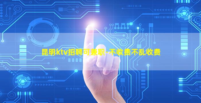 昆明ktv招聘可兼职-不收费不乱收费